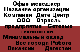 Офис-менеджер › Название организации ­ Компания "Дата Центр", ООО › Отрасль предприятия ­ Сетевые технологии › Минимальный оклад ­ 30 000 - Все города Работа » Вакансии   . Дагестан респ.,Избербаш г.